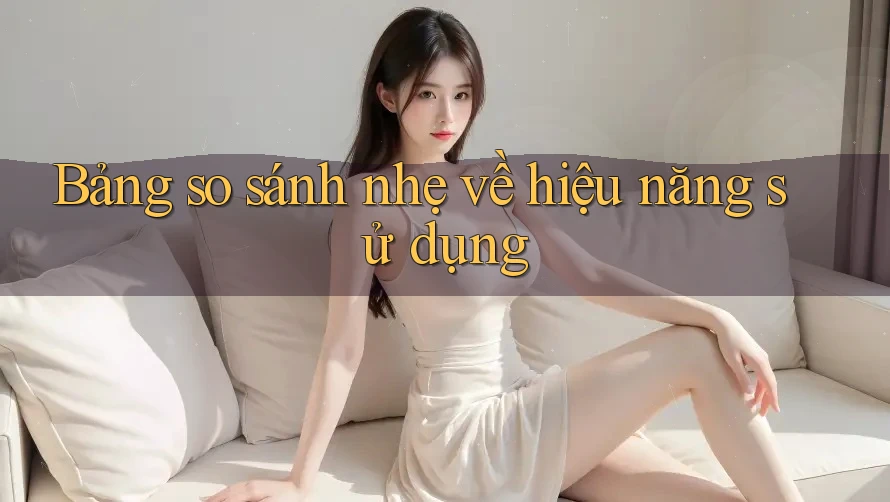 Bảng so sánh nhẹ về hiệu năng sử dụng Bảng so sánh nhẹ về hiệu năng sử dụng