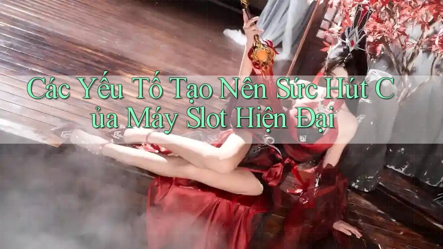 Các Yếu Tố Tạo Nên Sức Hút Của Máy Slot Hiện Đại