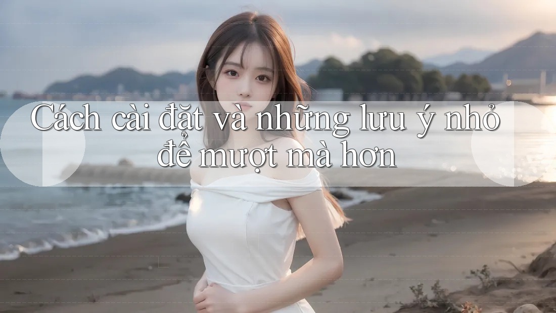 Cách cài đặt và những lưu ý nhỏ để mượt mà hơn Cách cài đặt và những lưu ý nhỏ để mượt mà hơn
