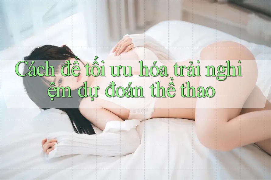 Cách để tối ưu hóa trải nghiệm dự đoán thể thao