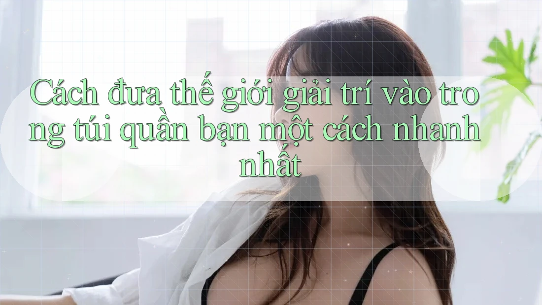 Cách đưa thế giới giải trí vào trong túi quần bạn một cách nhanh nhất Cách đưa thế giới giải trí vào trong túi quần bạn một cách nhanh nhất