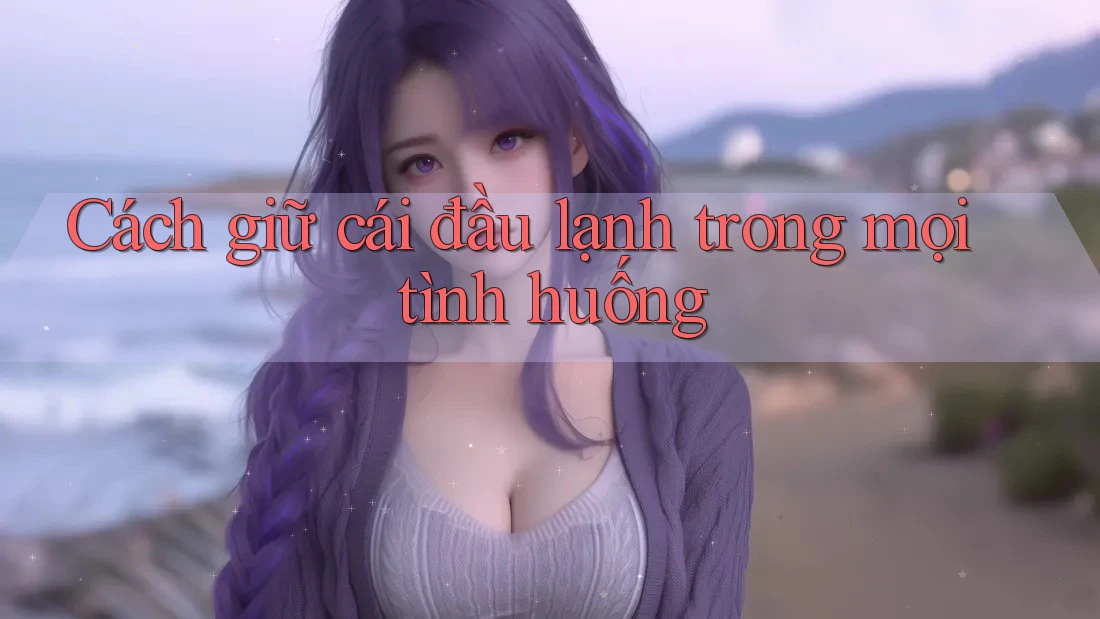 Cách giữ cái đầu lạnh trong mọi tình huống Cách giữ cái đầu lạnh trong mọi tình huống