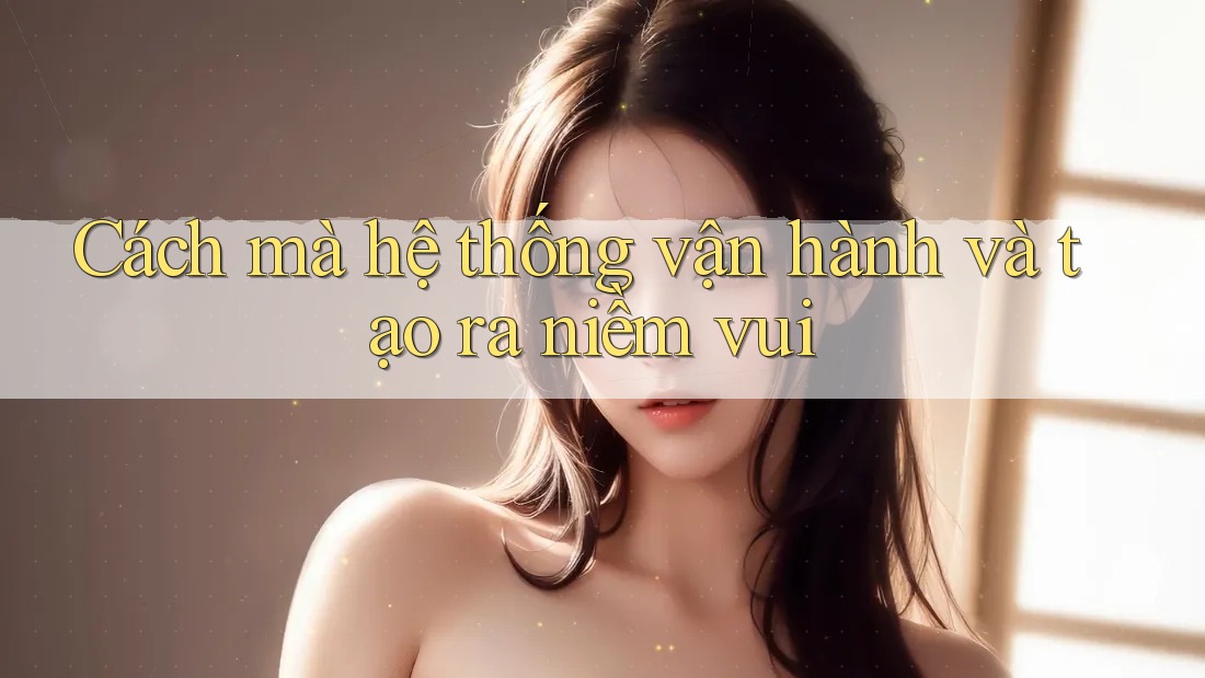 Cách mà hệ thống vận hành và tạo ra niềm vui Cách mà hệ thống vận hành và tạo ra niềm vui