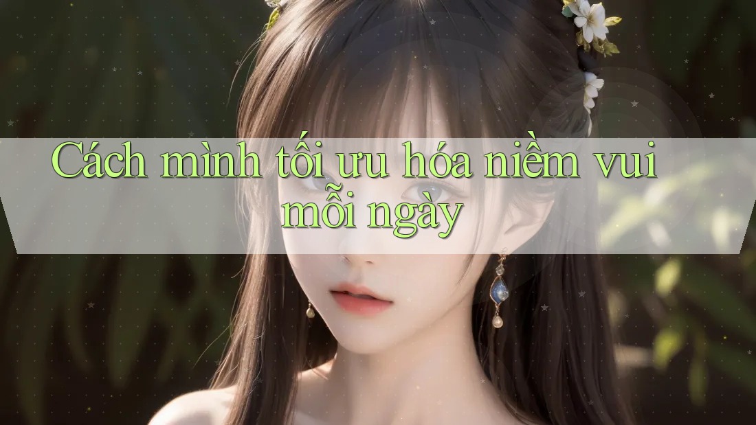 Cách mình tối ưu hóa niềm vui mỗi ngày