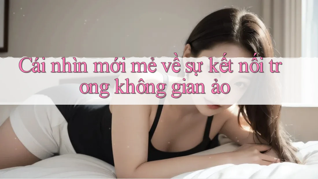 Cái nhìn mới mẻ về sự kết nối trong không gian ảo Cái nhìn mới mẻ về sự kết nối trong không gian ảo