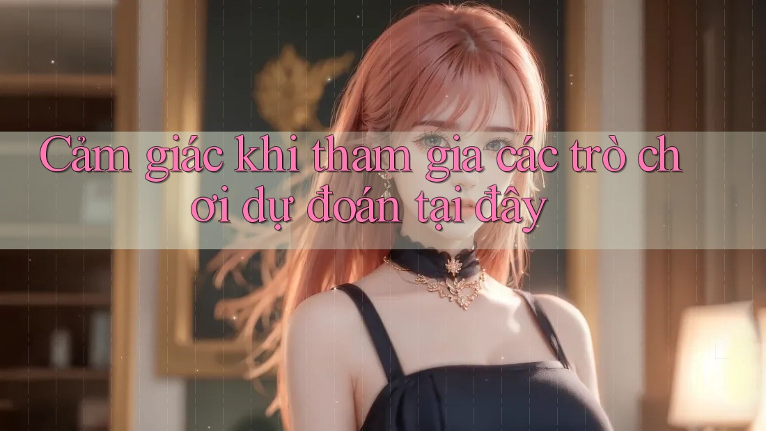 Cảm giác khi tham gia các trò chơi dự đoán tại đây Cảm giác khi tham gia các trò chơi dự đoán tại đây