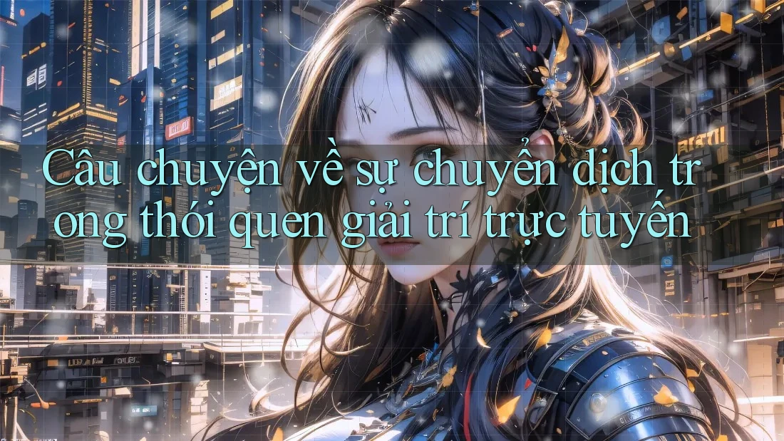 Câu chuyện về sự chuyển dịch trong thói quen giải trí trực tuyến Câu chuyện về sự chuyển dịch trong thói quen giải trí trực tuyến