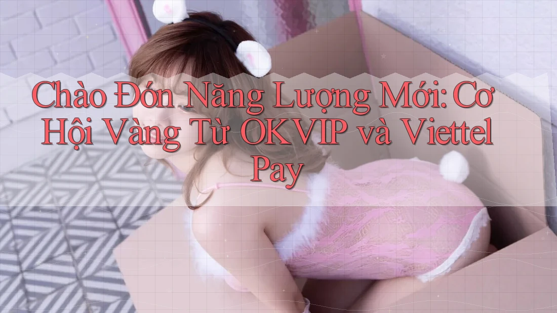 Chào Đón Năng Lượng Mới: Cơ Hội Vàng Từ OKVIP và ViettelPay Chào Đón Năng Lượng Mới: Cơ Hội Vàng Từ OKVIP và ViettelPay
