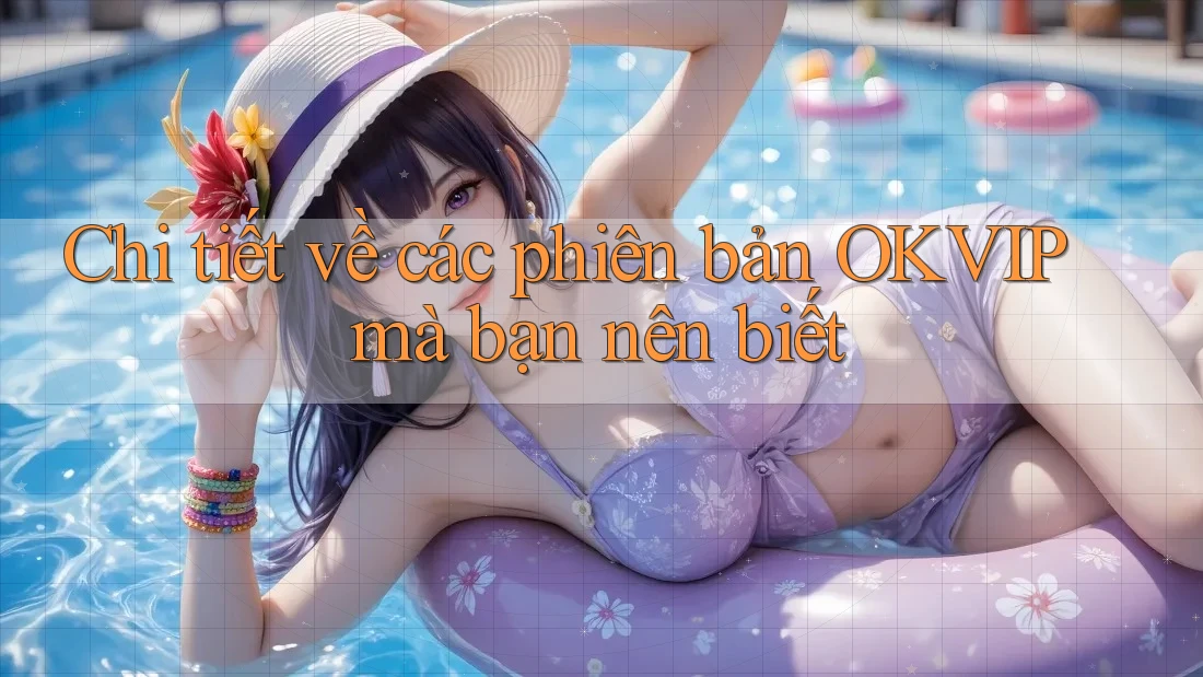 Chi tiết về các phiên bản OKVIP mà bạn nên biết Chi tiết về các phiên bản OKVIP mà bạn nên biết
