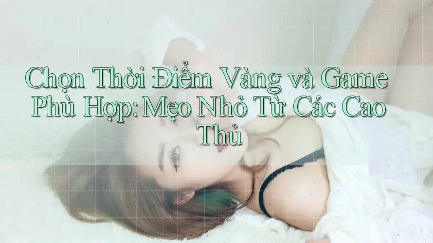 Chọn Thời Điểm Vàng và Game Phù Hợp: Mẹo Nhỏ Từ Các Cao Thủ Chọn Thời Điểm Vàng và Game Phù Hợp: Mẹo Nhỏ Từ Các Cao Thủ