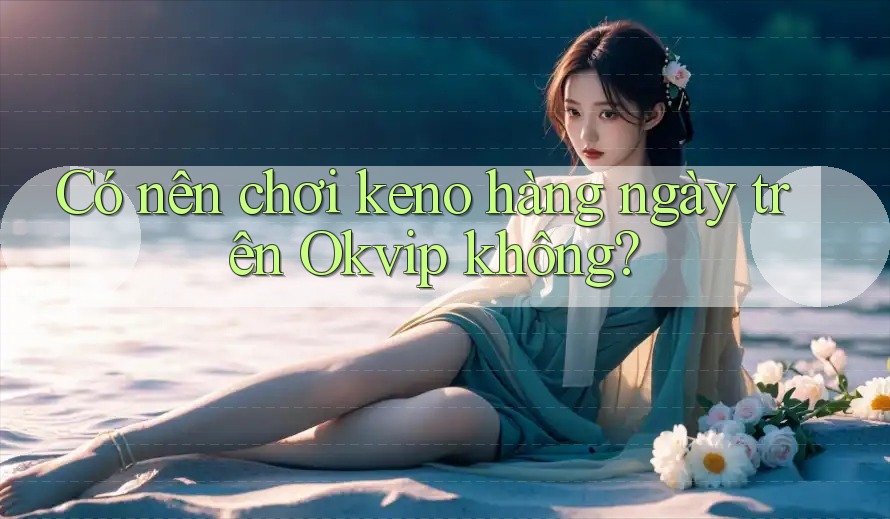 Có nên chơi keno hàng ngày trên Okvip không? Có nên chơi keno hàng ngày trên Okvip không?