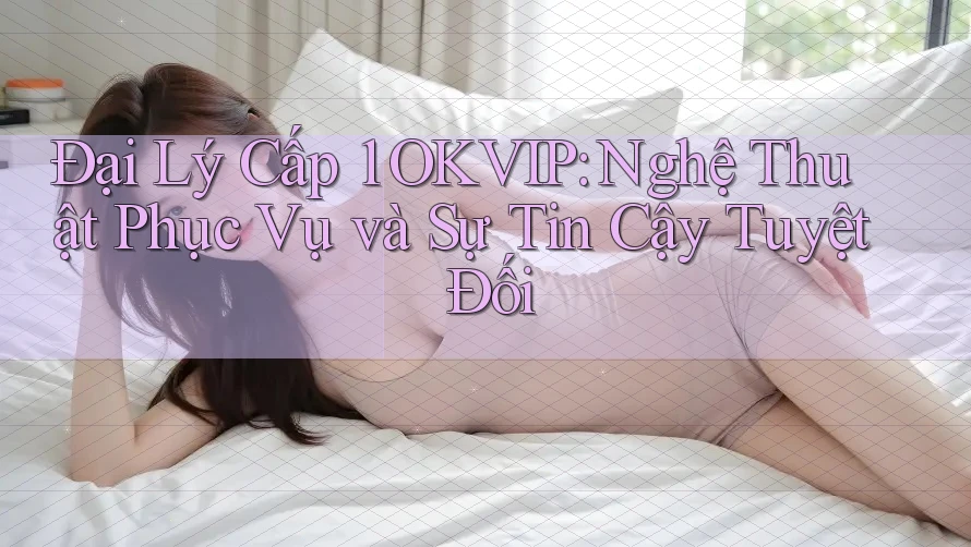 Đại Lý Cấp 1 OKVIP: Nghệ Thuật Phục Vụ và Sự Tin Cậy Tuyệt Đối Đại Lý Cấp 1 OKVIP: Nghệ Thuật Phục Vụ và Sự Tin Cậy Tuyệt Đối