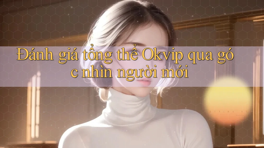 Đánh giá tổng thể Okvip qua góc nhìn người mới Đánh giá tổng thể Okvip qua góc nhìn người mới