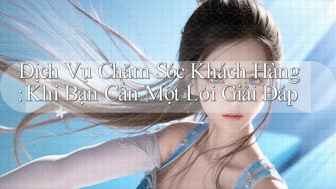 Dịch Vụ Chăm Sóc Khách Hàng: Khi Bạn Cần Một Lời Giải Đáp
