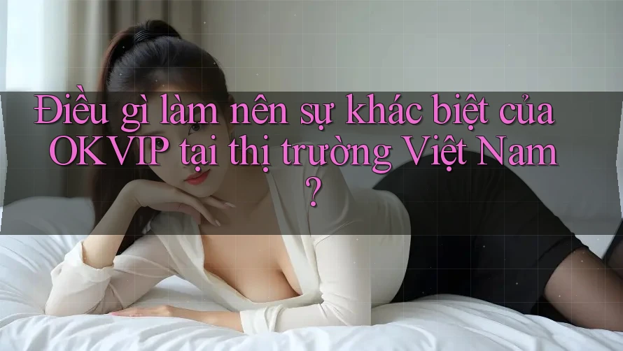 Điều gì làm nên sự khác biệt của OKVIP tại thị trường Việt Nam?