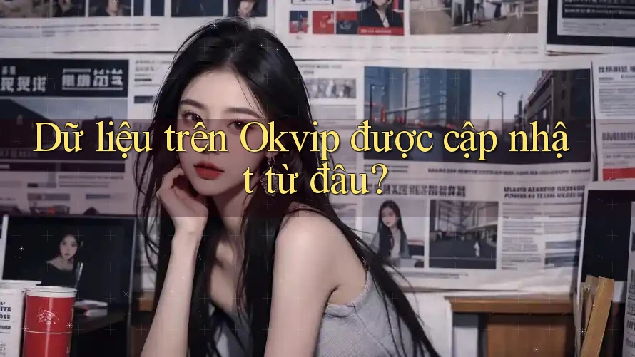 Dữ liệu trên Okvip được cập nhật từ đâu?