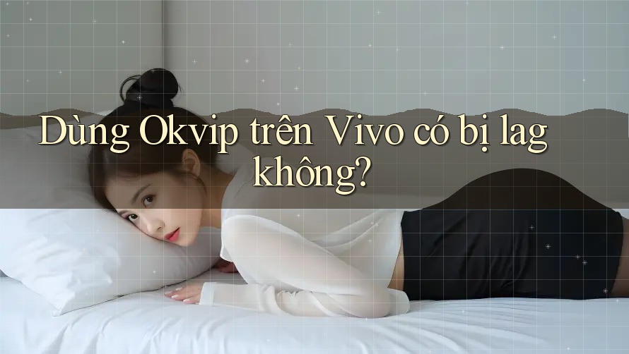 Dùng Okvip trên Vivo có bị lag không? Dùng Okvip trên Vivo có bị lag không?