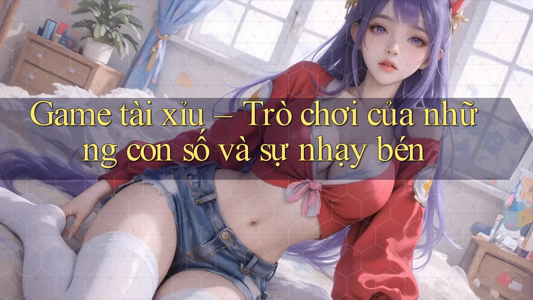 Game tài xỉu – Trò chơi của những con số và sự nhạy bén Game tài xỉu – Trò chơi của những con số và sự nhạy bén