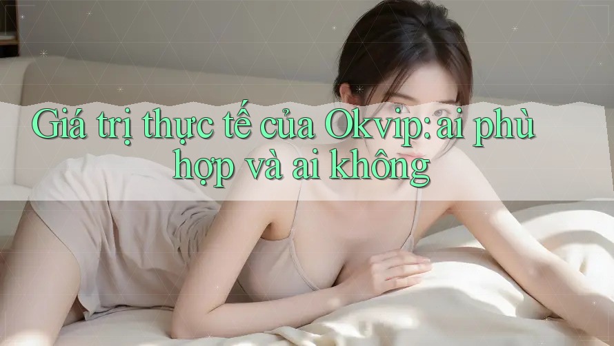 Giá trị thực tế của Okvip: ai phù hợp và ai không