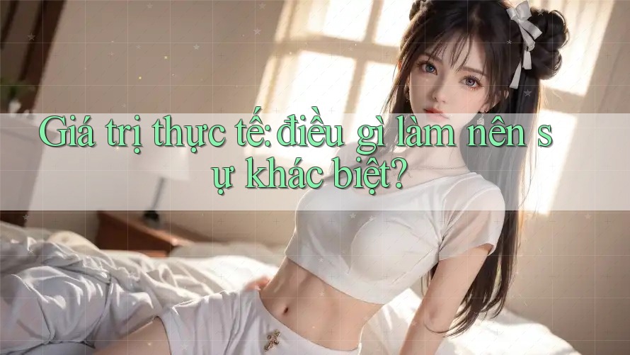 Giá trị thực tế: điều gì làm nên sự khác biệt? Giá trị thực tế: điều gì làm nên sự khác biệt?