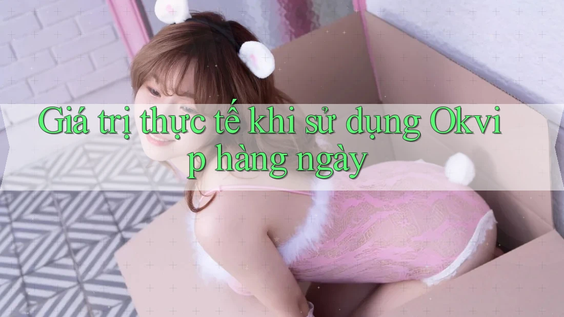 Giá trị thực tế khi sử dụng Okvip hàng ngày Giá trị thực tế khi sử dụng Okvip hàng ngày