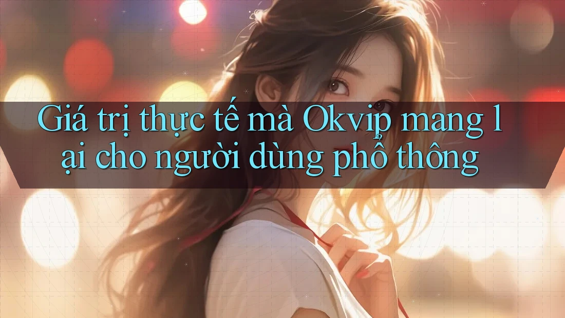Giá trị thực tế mà Okvip mang lại cho người dùng phổ thông Giá trị thực tế mà Okvip mang lại cho người dùng phổ thông