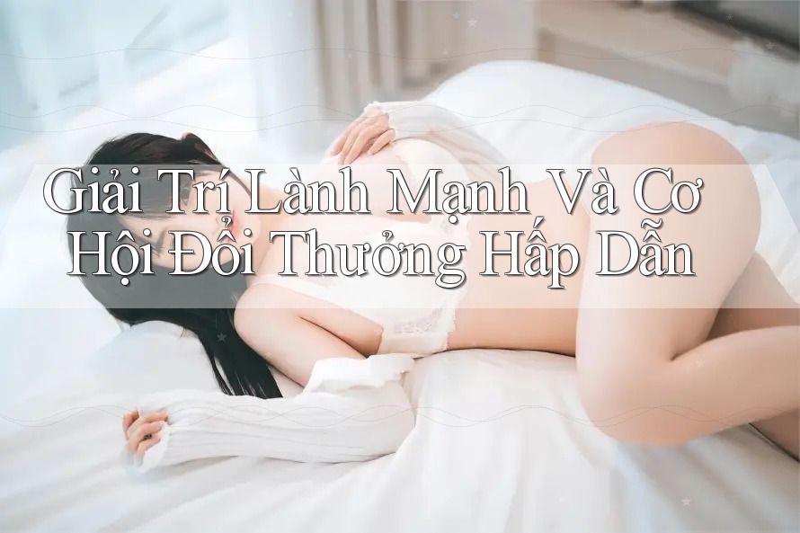 Giải Trí Lành Mạnh Và Cơ Hội Đổi Thưởng Hấp Dẫn