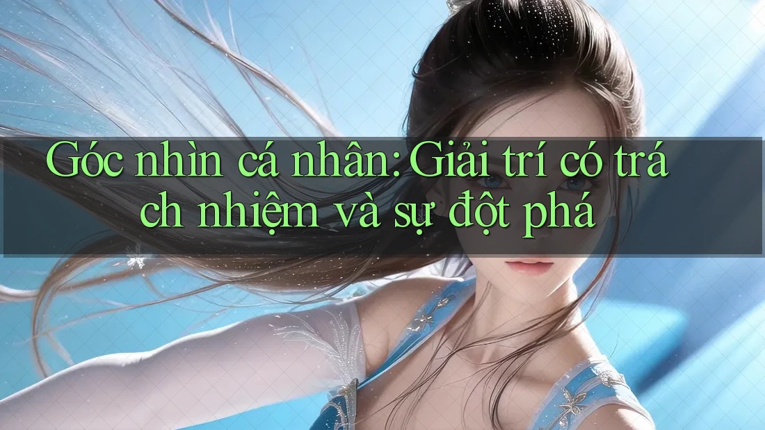Góc nhìn cá nhân: Giải trí có trách nhiệm và sự đột phá Góc nhìn cá nhân: Giải trí có trách nhiệm và sự đột phá