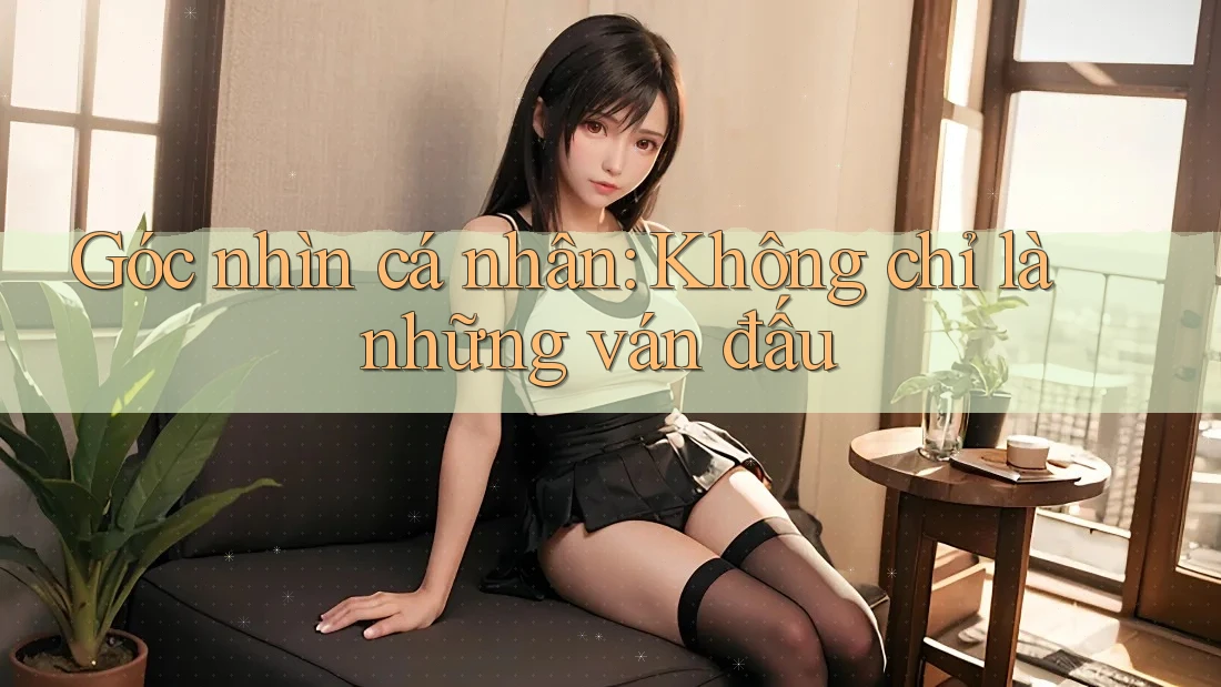 Góc nhìn cá nhân: Không chỉ là những ván đấu Góc nhìn cá nhân: Không chỉ là những ván đấu