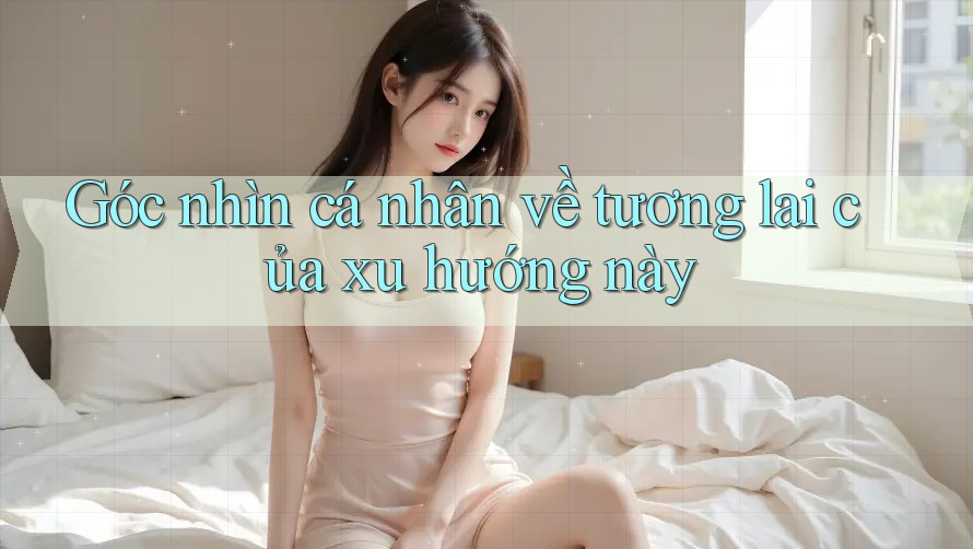 Góc nhìn cá nhân về tương lai của xu hướng này Góc nhìn cá nhân về tương lai của xu hướng này