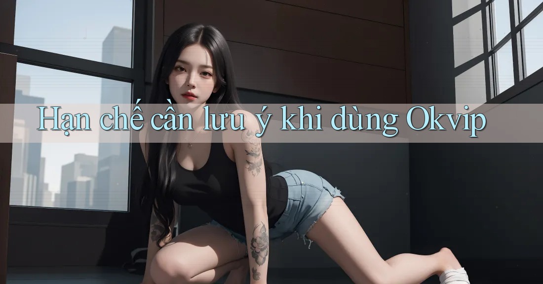 Hạn chế cần lưu ý khi dùng okvip
