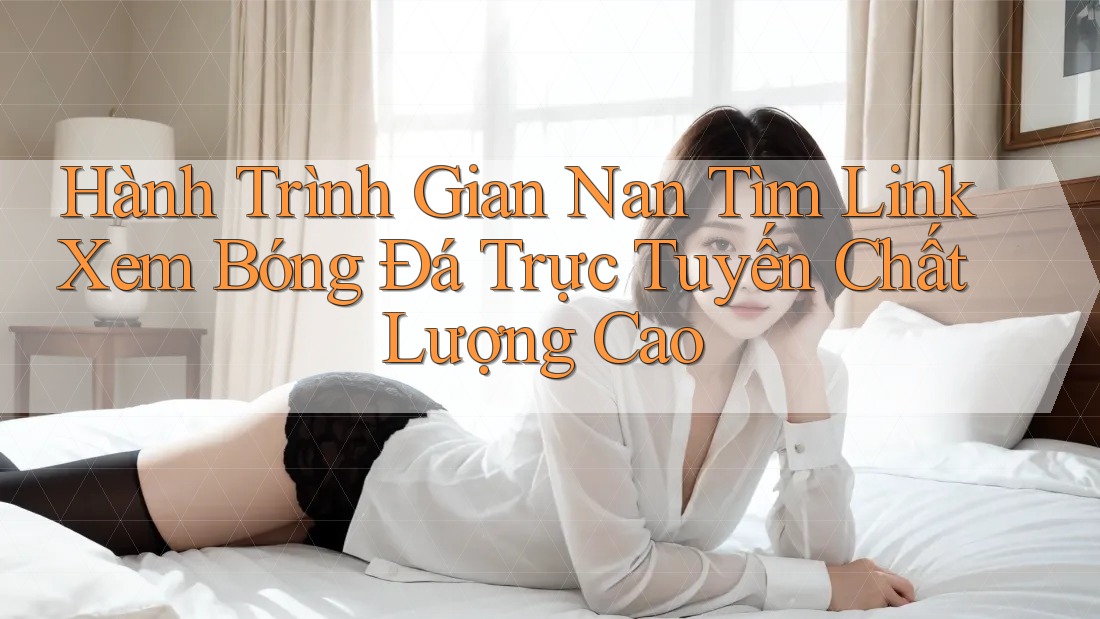 Hành Trình Gian Nan Tìm Link Xem Bóng Đá Trực Tuyến Chất Lượng Cao Hành Trình Gian Nan Tìm Link Xem Bóng Đá Trực Tuyến Chất Lượng Cao