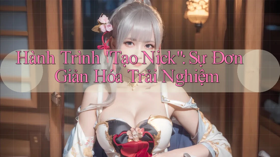 Hành Trình “Tạo Nick”: Sự Đơn Giản Hóa Trải Nghiệm Hành Trình “Tạo Nick”: Sự Đơn Giản Hóa Trải Nghiệm