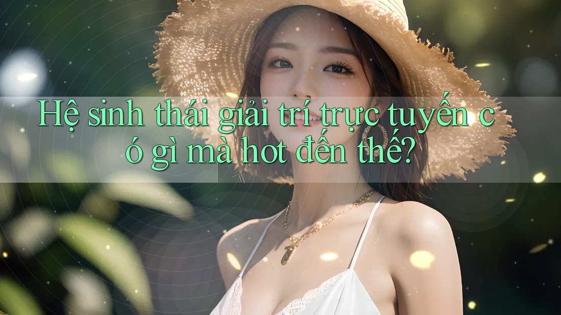 Hệ sinh thái giải trí trực tuyến có gì mà hot đến thế?