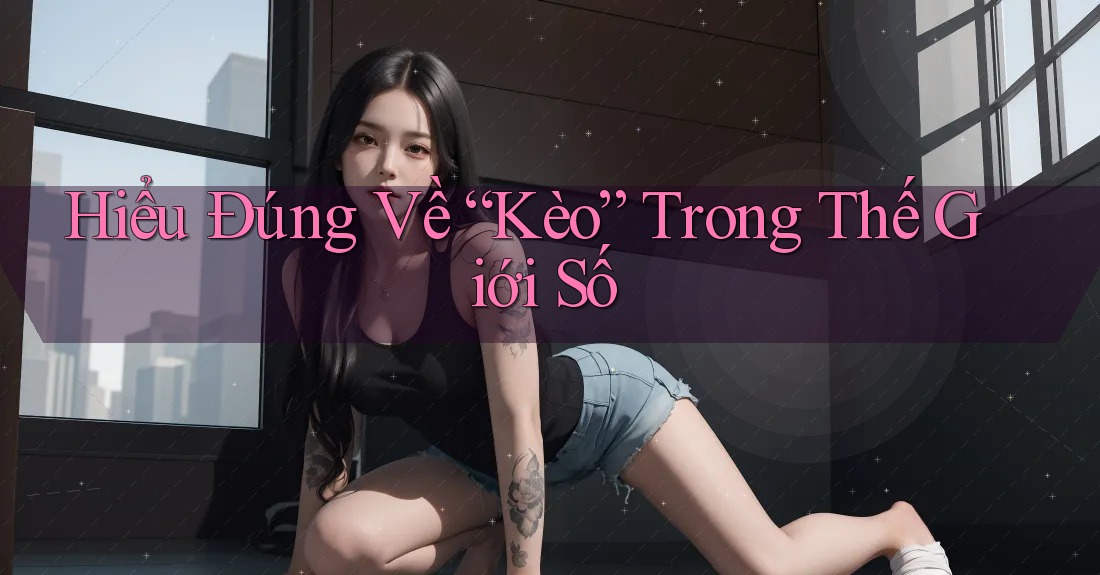 Hiểu Đúng Về “Kèo” Trong Thế Giới Số