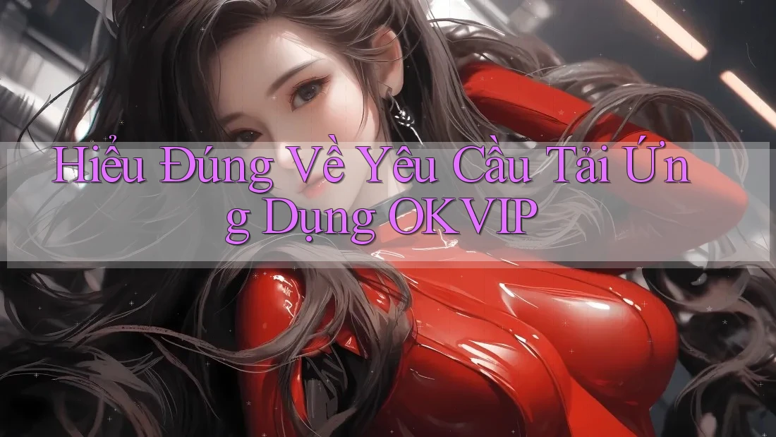 Hiểu Đúng Về Yêu Cầu Tải Ứng Dụng OKVIP