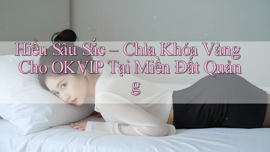 Hiểu Sâu Sắc – Chìa Khóa Vàng Cho OKVIP Tại Miền Đất Quảng Hiểu Sâu Sắc – Chìa Khóa Vàng Cho OKVIP Tại Miền Đất Quảng