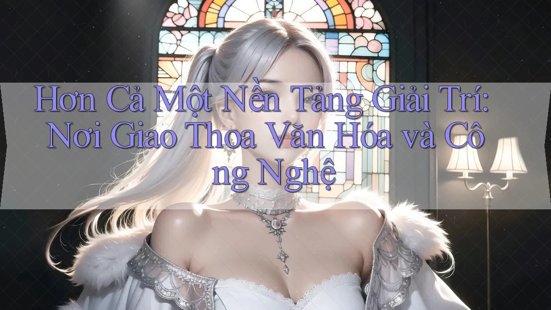Hơn Cả Một Nền Tảng Giải Trí: Nơi Giao Thoa Văn Hóa và Công Nghệ Hơn Cả Một Nền Tảng Giải Trí: Nơi Giao Thoa Văn Hóa và Công Nghệ
