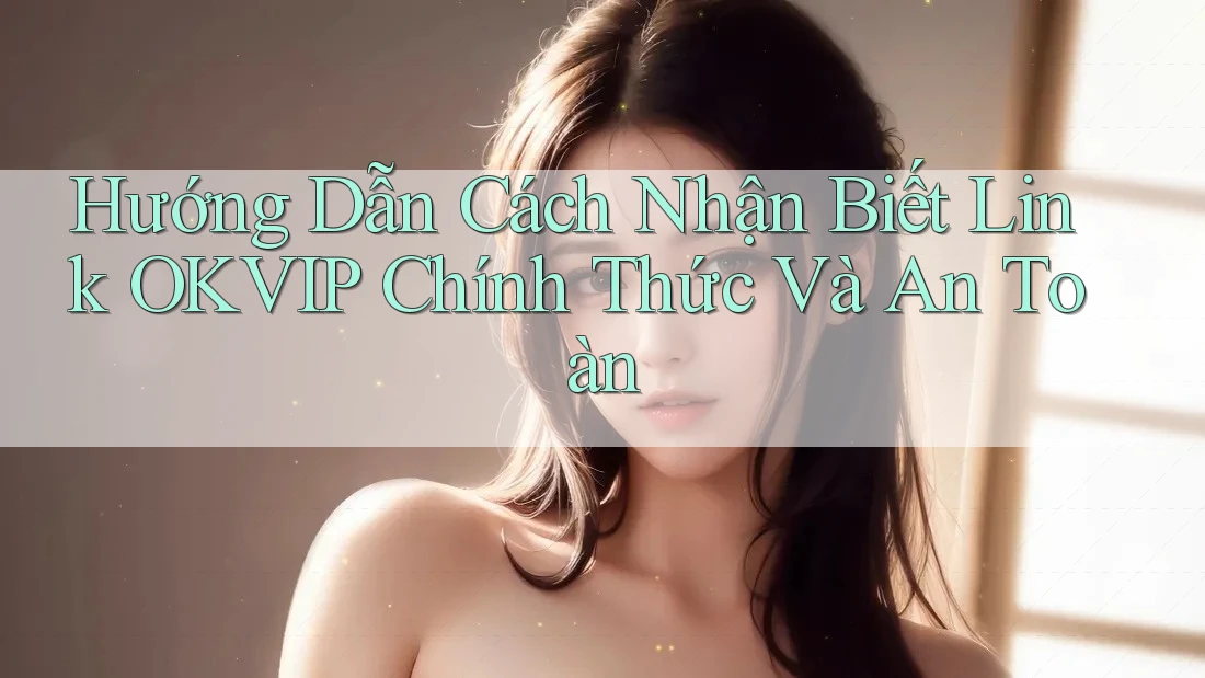 Hướng Dẫn Cách Nhận Biết Link OKVIP Chính Thức Và An Toàn Hướng Dẫn Cách Nhận Biết Link OKVIP Chính Thức Và An Toàn