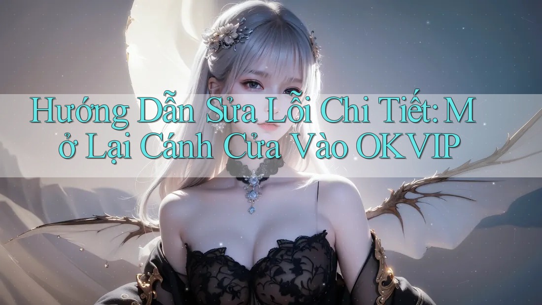 Hướng Dẫn Sửa Lỗi Chi Tiết: Mở Lại Cánh Cửa Vào OKVIP