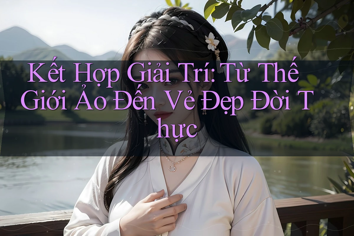 Kết Hợp Giải Trí: Từ Thế Giới Ảo Đến Vẻ Đẹp Đời Thực Kết Hợp Giải Trí: Từ Thế Giới Ảo Đến Vẻ Đẹp Đời Thực