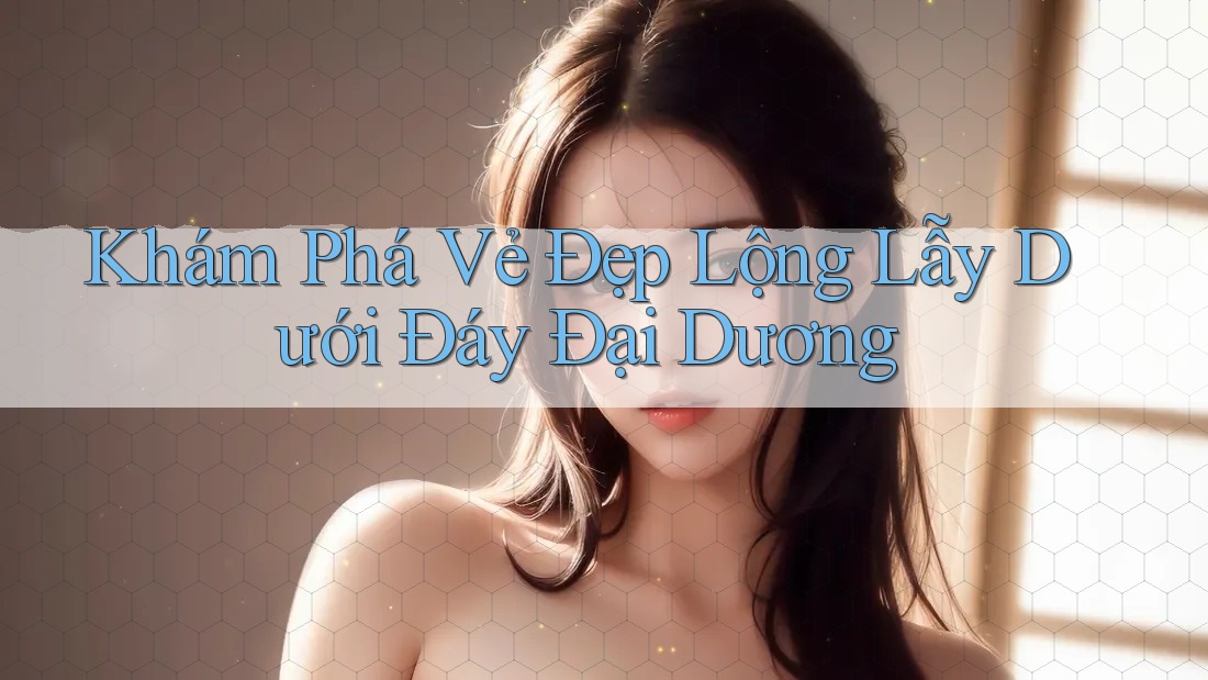 Khám Phá Vẻ Đẹp Lộng Lẫy Dưới Đáy Đại Dương