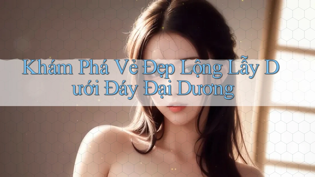 Khám Phá Vẻ Đẹp Lộng Lẫy Dưới Đáy Đại Dương Khám Phá Vẻ Đẹp Lộng Lẫy Dưới Đáy Đại Dương