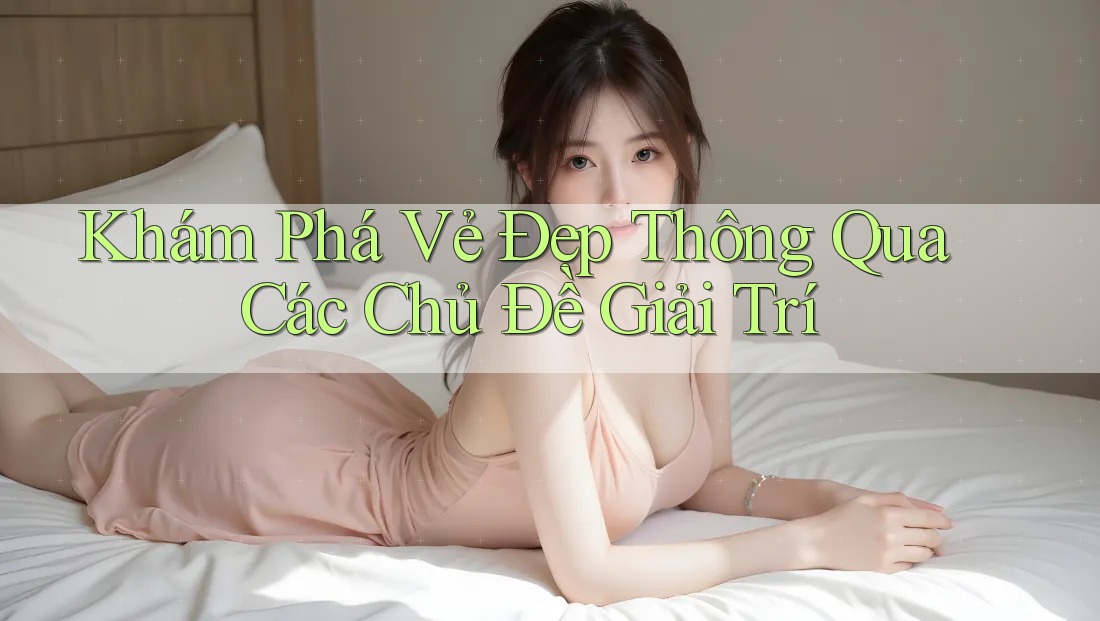 Khám Phá Vẻ Đẹp Thông Qua Các Chủ Đề Giải Trí Khám Phá Vẻ Đẹp Thông Qua Các Chủ Đề Giải Trí