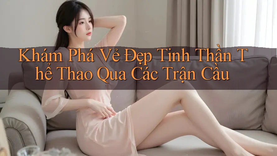 Khám Phá Vẻ Đẹp Tinh Thần Thể Thao Qua Các Trận Cầu Khám Phá Vẻ Đẹp Tinh Thần Thể Thao Qua Các Trận Cầu