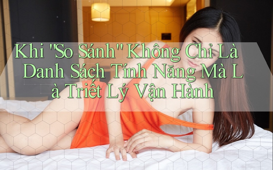 Khi “So Sánh” Không Chỉ Là Danh Sách Tính Năng Mà Là Triết Lý Vận Hành Khi “So Sánh” Không Chỉ Là Danh Sách Tính Năng Mà Là Triết Lý Vận Hành