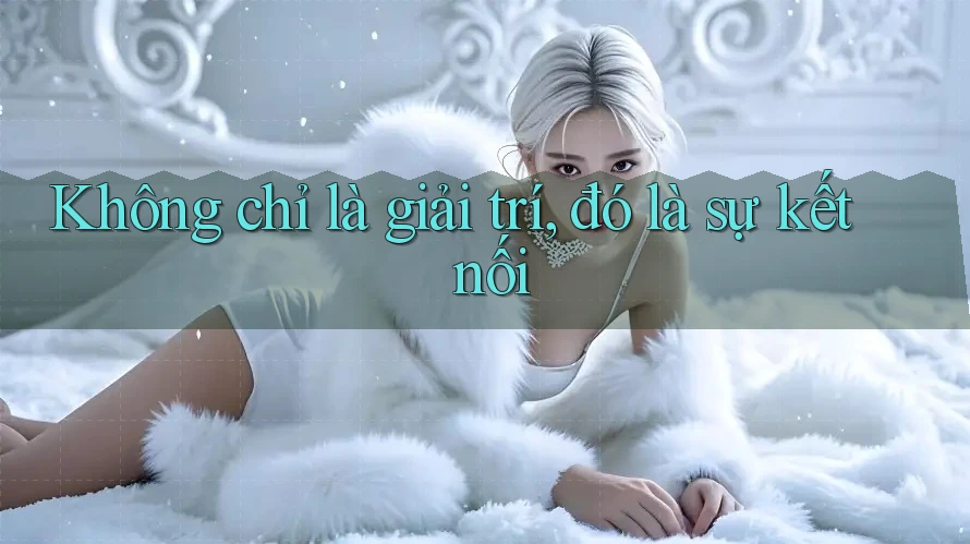Không chỉ là giải trí, đó là sự kết nối Không chỉ là giải trí, đó là sự kết nối