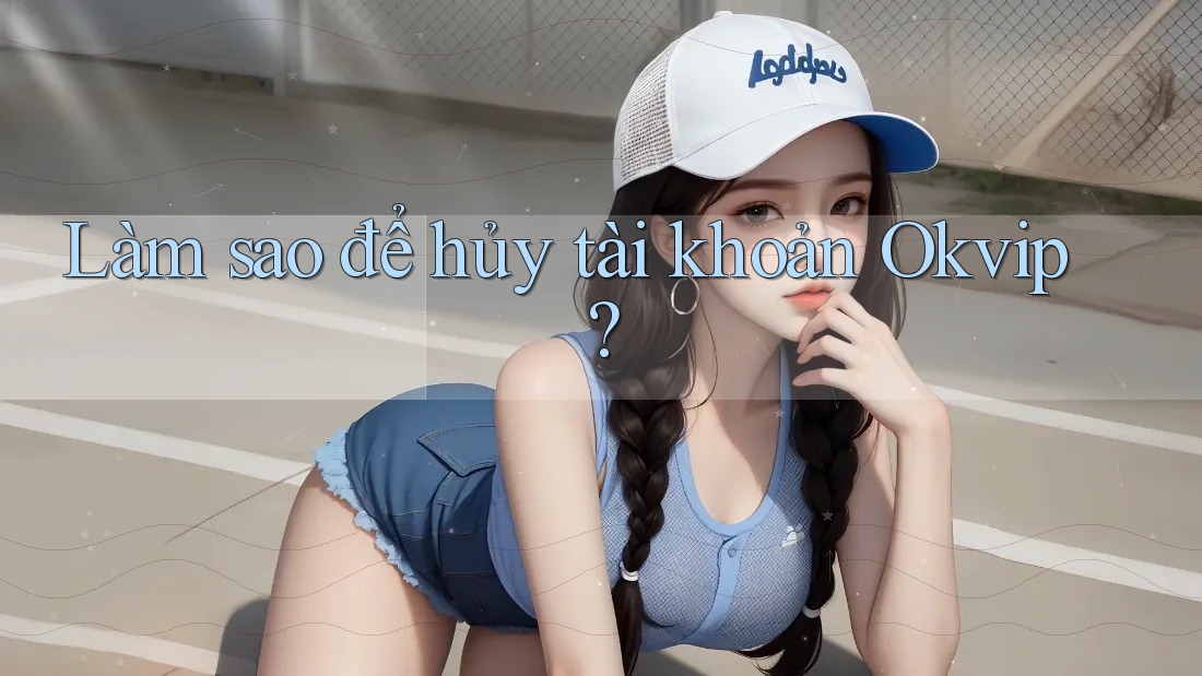 Làm sao để hủy tài khoản Okvip? Làm sao để hủy tài khoản Okvip?