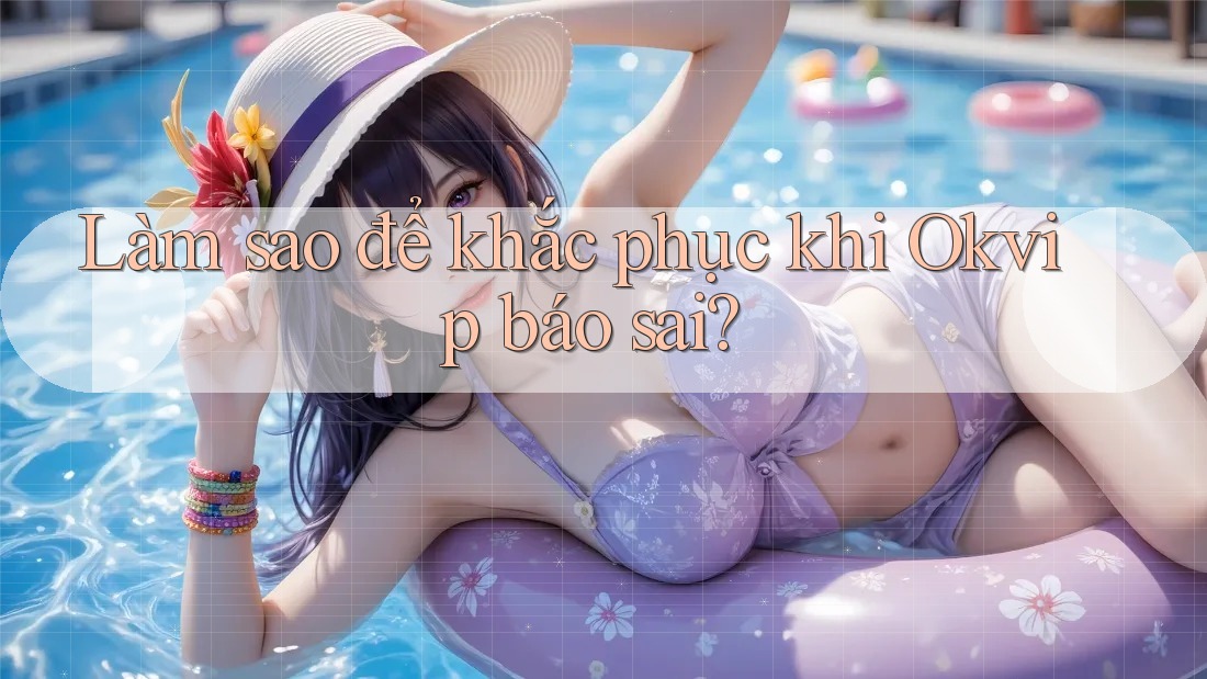 Làm sao để khắc phục khi Okvip báo sai? Làm sao để khắc phục khi Okvip báo sai?
