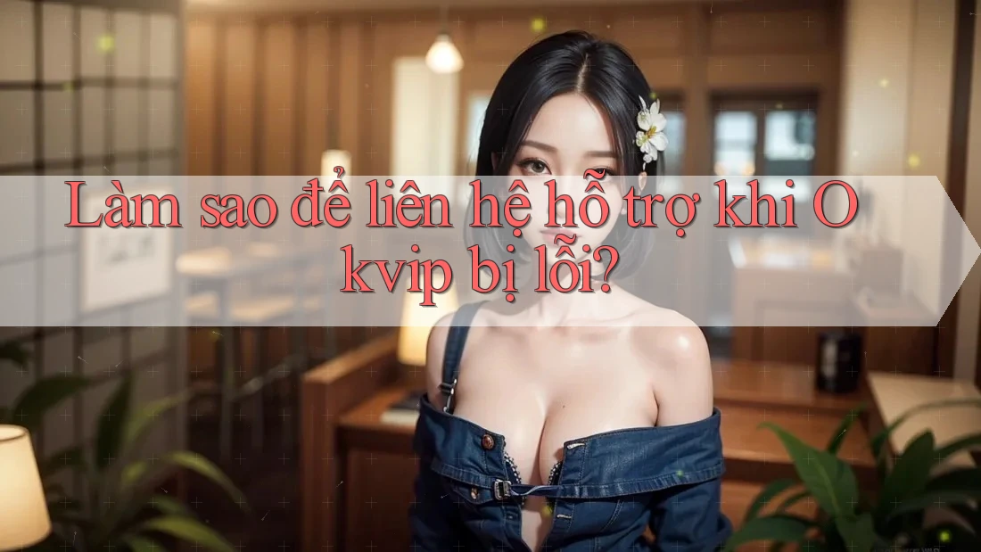 Làm sao để liên hệ hỗ trợ khi Okvip bị lỗi? Làm sao để liên hệ hỗ trợ khi Okvip bị lỗi?